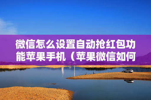 微信怎么设置自动抢红包功能苹果手机（苹果微信如何设置自动抢红包）