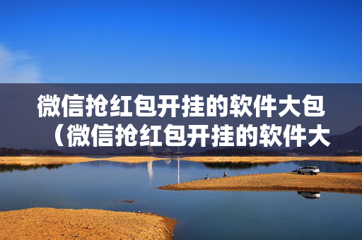 微信抢红包开挂的软件大包（微信抢红包开挂的软件大包是真的吗）
