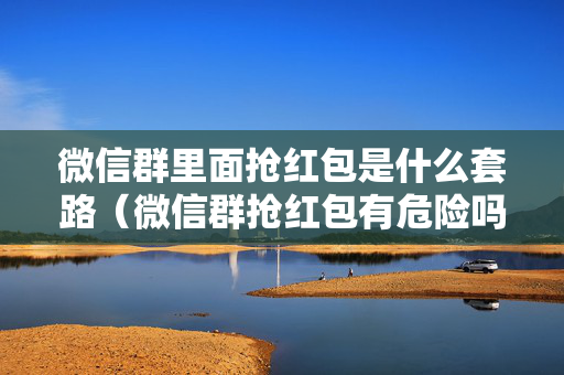 微信群里面抢红包是什么套路（微信群抢红包有危险吗）