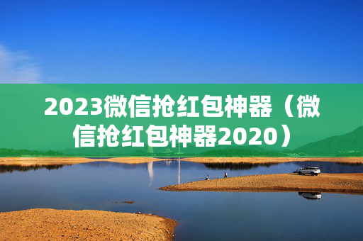2023微信抢红包神器（微信抢红包神器2020）