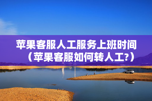 苹果客服人工服务上班时间（苹果客服如何转人工?）