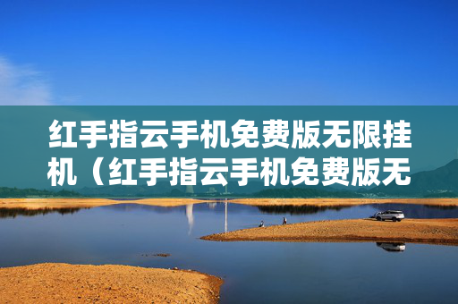 红手指云手机免费版无限挂机（红手指云手机免费版无限挂机苹果版）