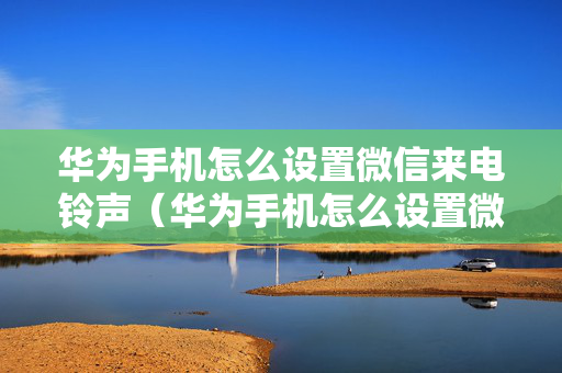 华为手机怎么设置微信来电铃声（华为手机怎么设置微信来电铃声本地音乐）