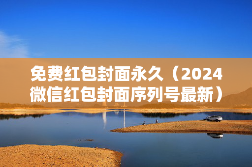 免费红包封面永久（2024微信红包封面序列号最新）