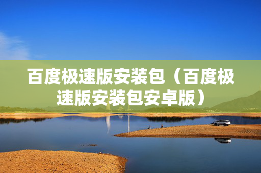 百度极速版安装包（百度极速版安装包安卓版）