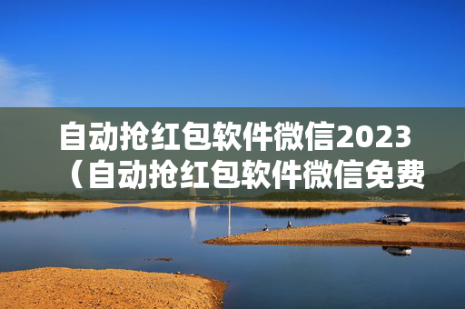 自动抢红包软件微信2023（自动抢红包软件微信免费下载2023）