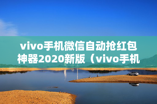 vivo手机微信自动抢红包神器2020新版（vivo手机微信自动抢红包神器2020新版本）
