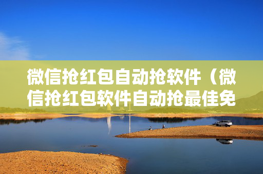 微信抢红包自动抢软件（微信抢红包软件自动抢最佳免费下载）