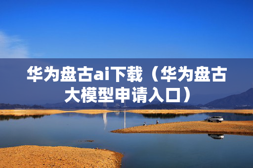 华为盘古ai下载（华为盘古大模型申请入口）