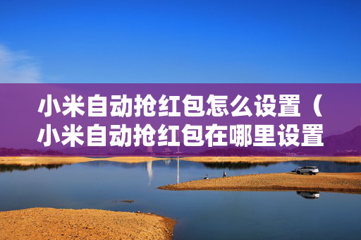 小米自动抢红包怎么设置（小米自动抢红包在哪里设置）