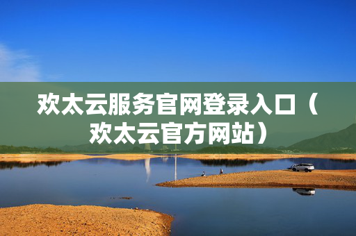 欢太云服务官网登录入口（欢太云官方网站）