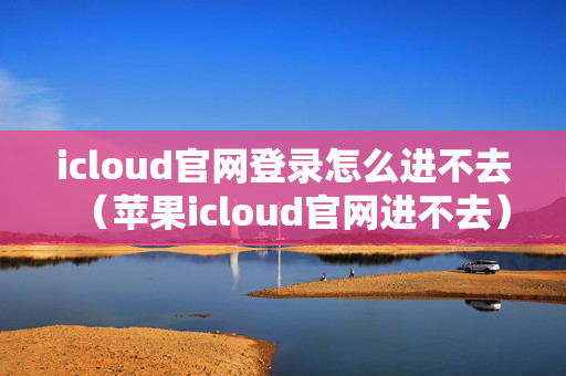icloud官网登录怎么进不去（苹果icloud官网进不去）