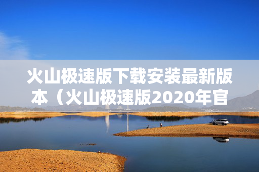 火山极速版下载安装最新版本（火山极速版2020年官网下载）