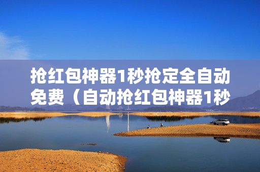 抢红包神器1秒抢定全自动免费（自动抢红包神器1秒抢定全自动免费）