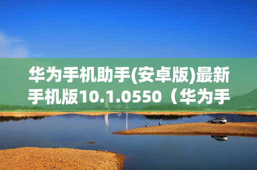 华为手机助手(安卓版)最新手机版10.1.0550（华为手机助手安卓版最新手机版v10）