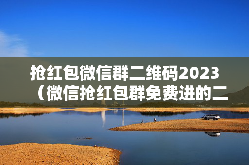 抢红包微信群二维码2023（微信抢红包群免费进的二维码2021）