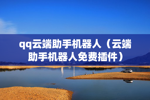 qq云端助手机器人（云端助手机器人免费插件）