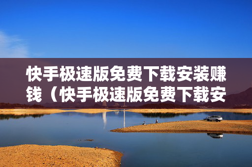 快手极速版免费下载安装赚钱（快手极速版免费下载安装赚钱软件）