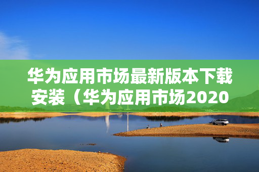 华为应用市场最新版本下载安装（华为应用市场2020下载官方应用）