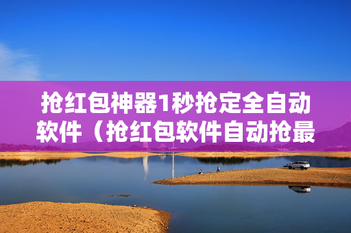 抢红包神器1秒抢定全自动软件（抢红包软件自动抢最佳下载）
