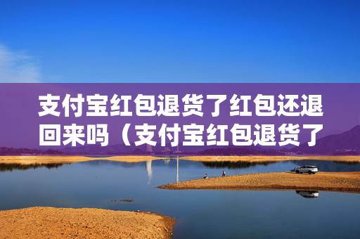 支付宝红包退货了红包还退回来吗（支付宝红包退货了红包还退回来吗）