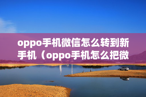 oppo手机微信怎么转到新手机（oppo手机怎么把微信导入新手机）