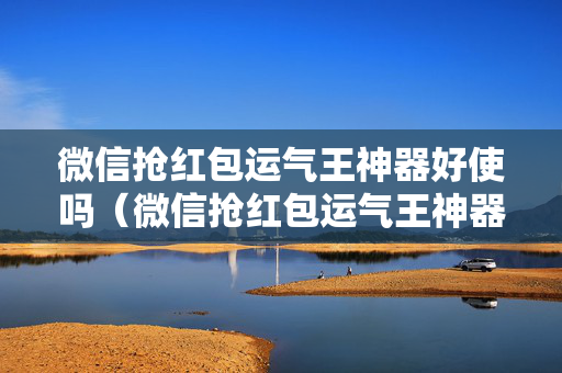 微信抢红包运气王神器好使吗（微信抢红包运气王神器下载）