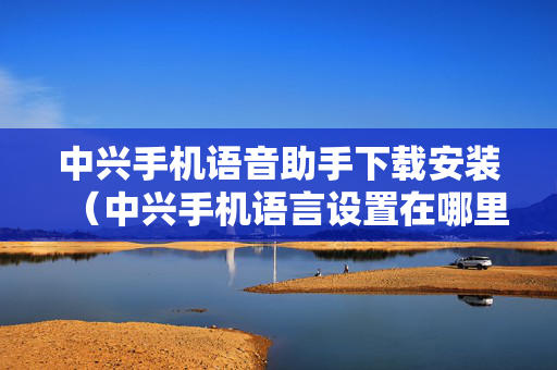 中兴手机语音助手下载安装（中兴手机语言设置在哪里）