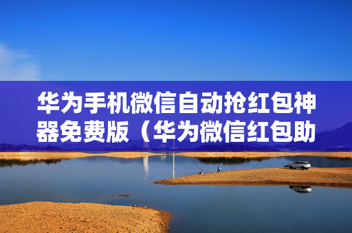 华为手机微信自动抢红包神器免费版（华为微信红包助手自动抢）