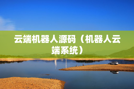 云端机器人源码（机器人云端系统）