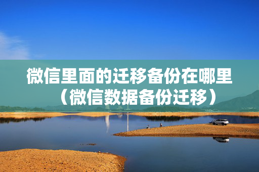 微信里面的迁移备份在哪里（微信数据备份迁移）