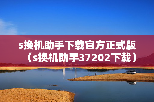 s换机助手下载官方正式版（s换机助手37202下载）