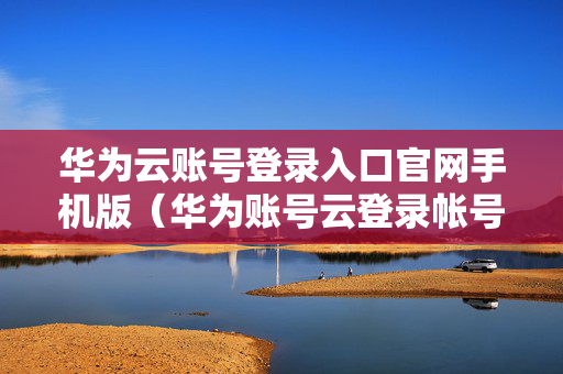华为云账号登录入口官网手机版（华为账号云登录帐号）