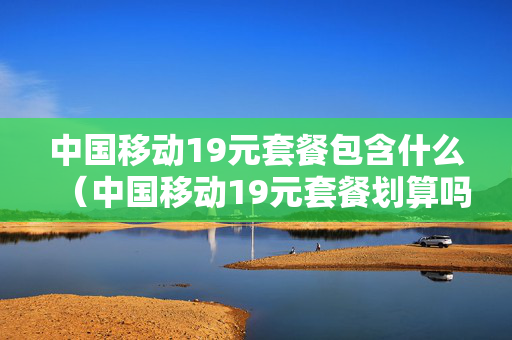 中国移动19元套餐包含什么（中国移动19元套餐划算吗）