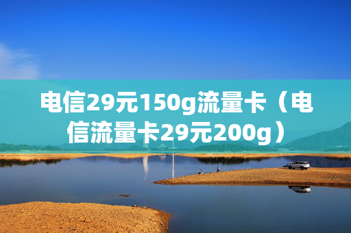 电信29元150g流量卡（电信流量卡29元200g）