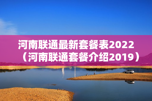 河南联通最新套餐表2022（河南联通套餐介绍2019）