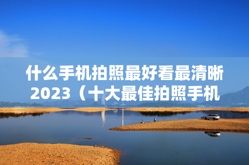 什么手机拍照最好看最清晰2023（十大最佳拍照手机排名）