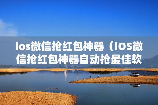 ios微信抢红包神器（iOS微信抢红包神器自动抢最佳软件）