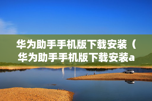 华为助手手机版下载安装（华为助手手机版下载安装apk）