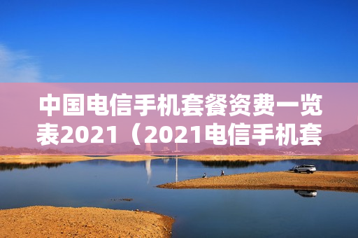 中国电信手机套餐资费一览表2021（2021电信手机套餐资费介绍表）