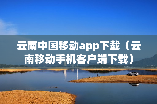 云南中国移动app下载（云南移动手机客户端下载）