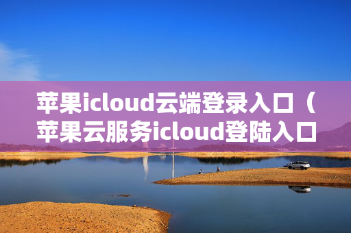 苹果icloud云端登录入口（苹果云服务icloud登陆入口）