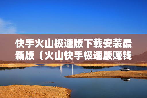快手火山极速版下载安装最新版（火山快手极速版赚钱下载）