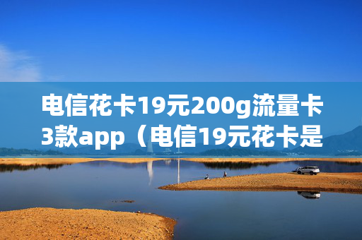 电信花卡19元200g流量卡3款app（电信19元花卡是真的吗）