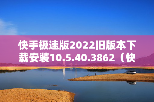快手极速版2022旧版本下载安装10.5.40.3862（快手极速版2022旧版本下载安装所以版本）