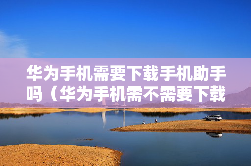 华为手机需要下载手机助手吗（华为手机需不需要下载腾讯手机管家）