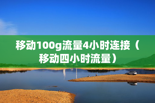 移动100g流量4小时连接（移动四小时流量）