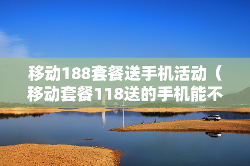 移动188套餐送手机活动（移动套餐118送的手机能不能要）