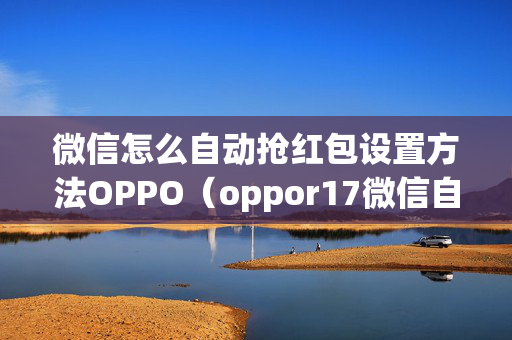 微信怎么自动抢红包设置方法OPPO（oppor17微信自动抢红包）