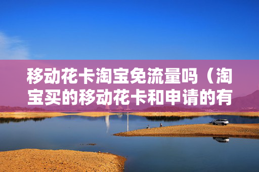 移动花卡淘宝免流量吗（淘宝买的移动花卡和申请的有啥不一样）